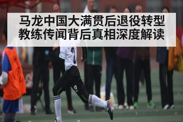 马龙中国大满贯后退役转型教练传闻背后真相深度解读