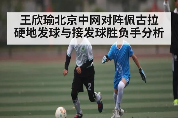 王欣瑜北京中网对阵佩古拉 硬地发球与接发球胜负手分析