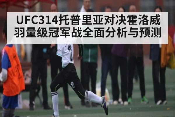 UFC314托普里亚对决霍洛威羽量级冠军战全面分析与预测